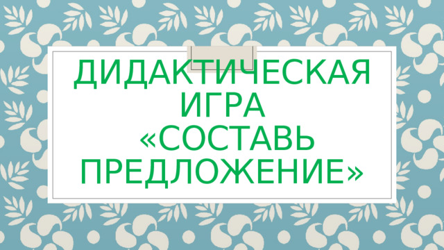 Дидактическая игра  «Составь предложение» 