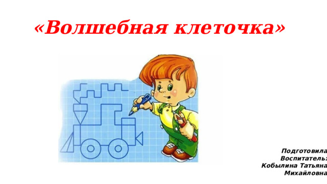 «Волшебная клеточка» Подготовила Воспитатель: Кобылина Татьяна Михайловна 