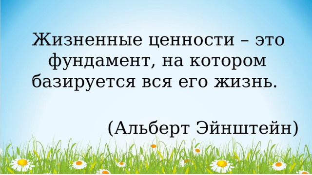   Жизненные ценности – это фундамент, на котором базируется вся его жизнь. (Альберт Эйнштейн) 