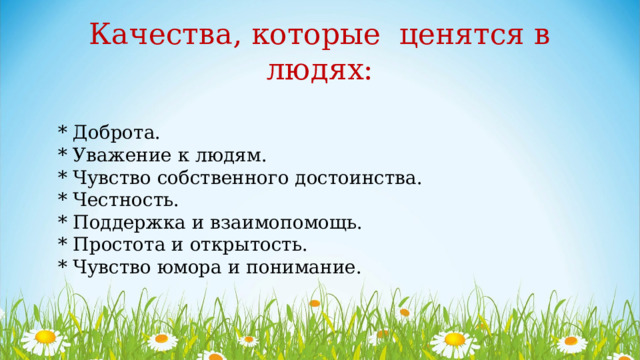 Качества, которые ценятся в людях: * Доброта. * Уважение к людям. * Чувство собственного достоинства. * Честность. * Поддержка и взаимопомощь. * Простота и открытость. * Чувство юмора и понимание. 