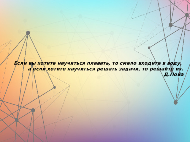 Если вы хотите научиться плавать, то смело входите в воду,  а если хотите научиться решать задачи, то решайте их.  Д.Пойа   