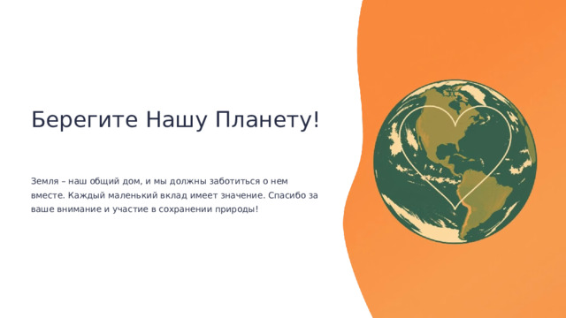 Берегите Нашу Планету! Земля – наш общий дом, и мы должны заботиться о нем вместе. Каждый маленький вклад имеет значение. Спасибо за ваше внимание и участие в сохранении природы!  