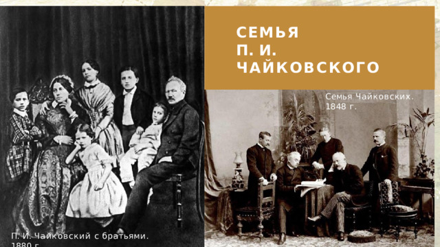 СЕМЬЯ  П.  И.  ЧАЙКОВСКОГО Семья  Чайковских.  1848  г. П.  И.  Чайковский  с братьями.  1880  г. 