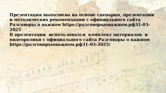 Презентация выполнена на основе сценария, презентации и методических рекомендации с официального сайта Разговоры о важном https://разговорыоважном.рф31-03-2025 В презентации  использовался  комплект материалов  и видеоролики с официального сайта Разговоры о важном https://разговорыоважном.рф31-03-2025/ 