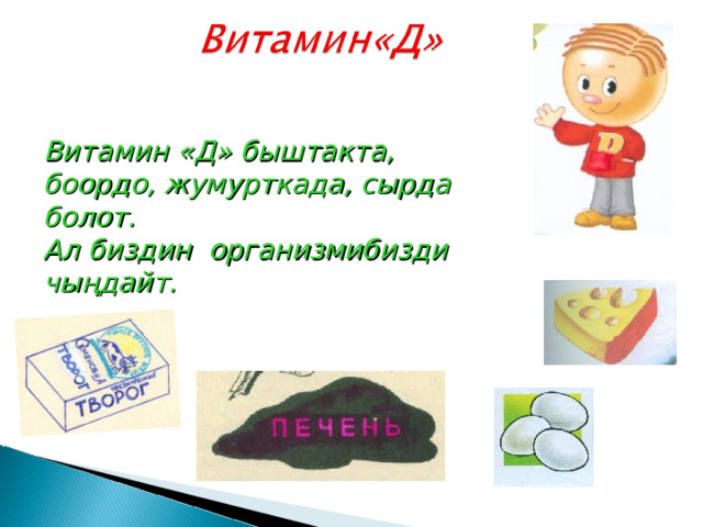 Витамин «Д» быштакта, боордо, жумурткада, сырда болот. Ал биздин организмибизди чыңдайт. 