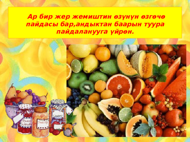  Ар бир жер жемиштин өзүнүн өзгөчө пайдасы бар,андыктан баарын туура пайдаланууга үйрөн. 
