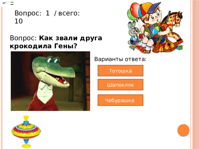 Вопрос:  1  / всего: 10 Вопрос: Как звали друга крокодила Гены? Варианты ответа: Тотошка Шапокляк Чебурашка 