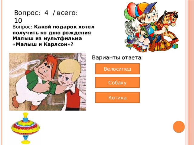 Вопрос:  4  / всего: 10 Вопрос: Какой подарок хотел получить ко дню рождения Малыш из мультфильма «Малыш и Карлсон»? Варианты ответа: Велосипед Собаку Котика 