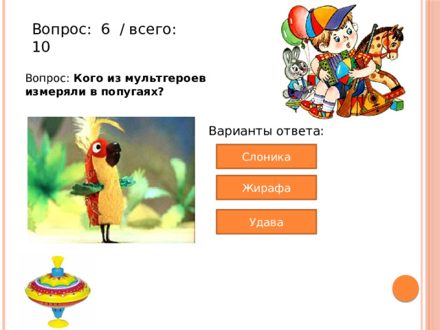 Вопрос:  6  / всего: 10 Вопрос: Кого из мультгероев измеряли в попугаях? Варианты ответа: Слоника Жирафа Удава 