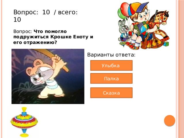 Вопрос:  10  / всего: 10 Вопрос: Что помогло подружиться Крошке Еноту и его отражению? Варианты ответа: Улыбка Палка Сказка 