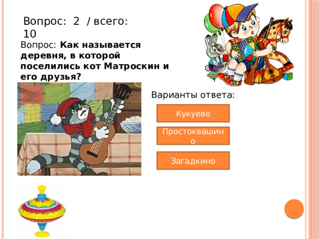 Вопрос:  2  / всего: 10 Вопрос: Как называется деревня, в которой поселились кот Матроскин и его друзья? Варианты ответа: Кукуево Простоквашино Загадкино 