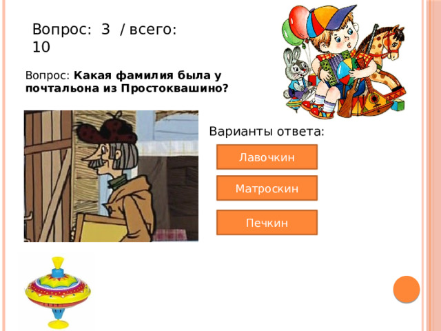 Вопрос:  3  / всего: 10 Вопрос: Какая фамилия была у почтальона из Простоквашино? Варианты ответа: Лавочкин Матроскин Печкин 