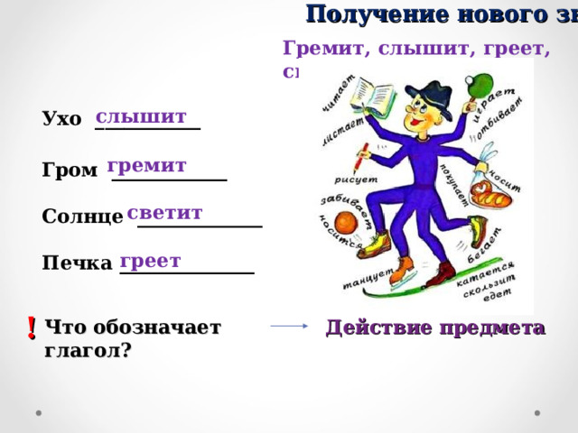 Получение нового знания Гремит, слышит, греет, светит слышит Ухо ___________ гремит Гром ____________ светит Солнце _____________ греет Печка ______________ ! Что обозначает глагол? Действие предмета 