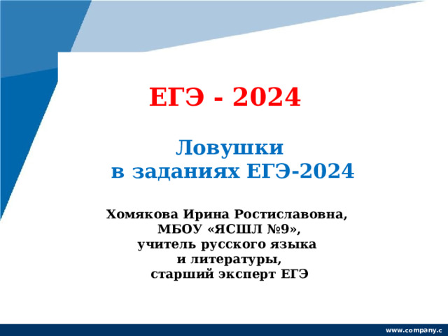  ЕГЭ - 2024   Ловушки  в заданиях ЕГЭ-2024   Хомякова Ирина Ростиславовна,  МБОУ «ЯСШЛ №9»,  учитель русского языка  и литературы,  старший эксперт ЕГЭ   www.company.com 