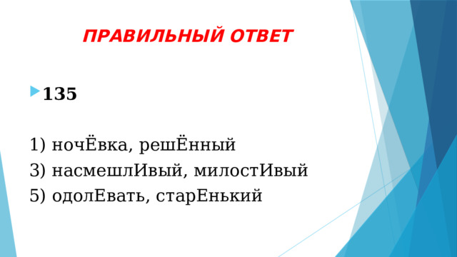 ПРАВИЛЬНЫЙ ОТВЕТ 135 1) ночЁвка, решЁнный 3) насмешлИвый, милостИвый 5) одолЕвать, старЕнький 