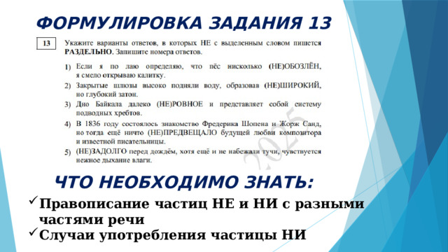 ФОРМУЛИРОВКА ЗАДАНИЯ 13 ЧТО НЕОБХОДИМО ЗНАТЬ: Правописание частиц НЕ и НИ с разными частями речи Случаи употребления частицы НИ 