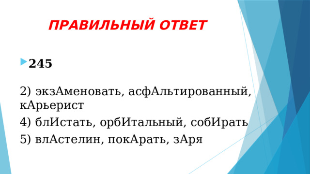 ПРАВИЛЬНЫЙ ОТВЕТ 245 2) экзАменовать, асфАльтированный, кАрьерист 4) блИстать, орбИтальный, собИрать 5) влАстелин, покАрать, зАря 