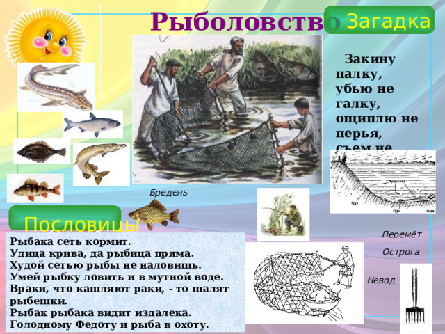 Рыболовство Загадка  Закину палку, убью не галку, ощиплю не перья, съем не мясо. Бредень Пословицы Перемёт Рыбака сеть кормит. Удица крива, да рыбица пряма. Худой сетью рыбы не наловишь. Умей рыбку ловить и в мутной воде. Враки, что кашляют раки, - то шалят рыбешки. Рыбак рыбака видит издалека. Голодному Федоту и рыба в охоту. Острога Невод 25 
