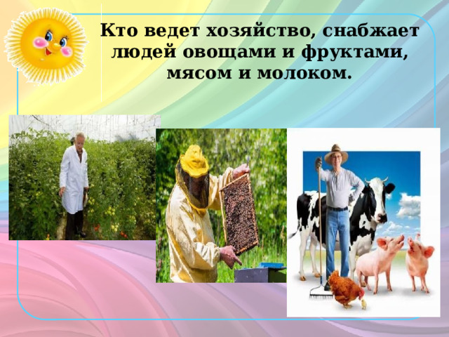 Кто ведет хозяйство, снабжает людей овощами и фруктами, мясом и молоком. 
