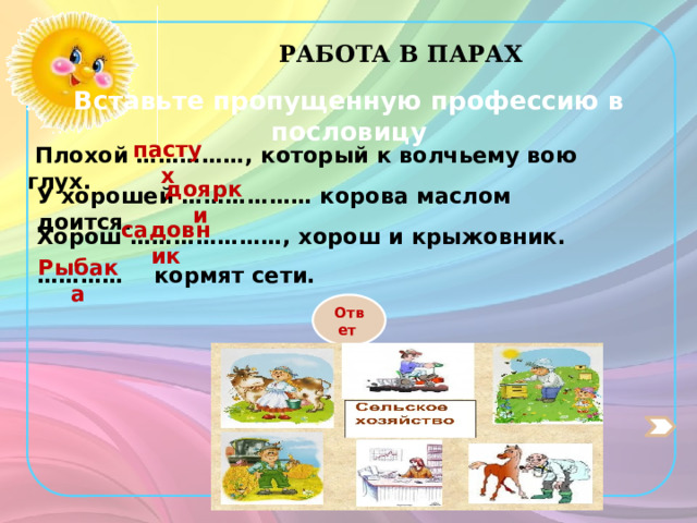 РАБОТА В ПАРАХ Вставьте пропущенную профессию в пословицу пастух  Плохой ……………, который к волчьему вою глух. доярки У хорошей ……………… корова маслом доится. садовник Хорош …………………, хорош и крыжовник. Рыбака ………… кормят сети. Ответ 