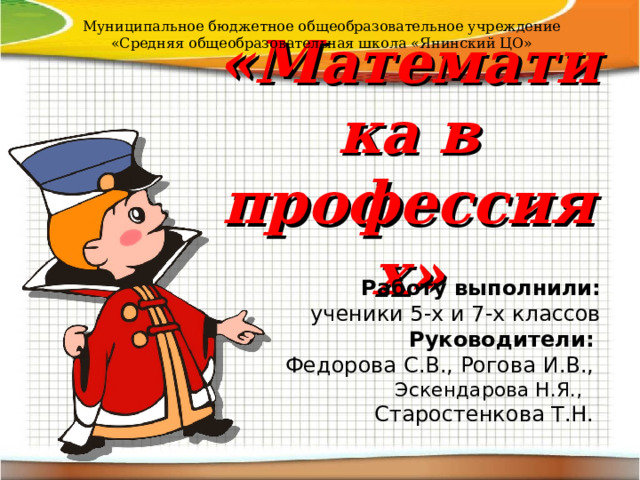 Муниципальное бюджетное общеобразовательное учреждение «Средняя общеобразовательная школа «Янинский ЦО» «Математика в профессиях» Работу выполнили:  ученики 5-х и 7-х классов Руководители:  Федорова С.В., Рогова И.В.,  Эскендарова Н.Я., Старостенкова Т.Н.  