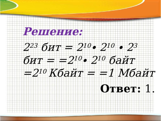 Решение: 2 23 бит = 2 10 ∙ 2 10 ∙ 2 3 бит = =2 10 ∙ 2 10 байт =2 10 Кбайт = =1 Мбайт Ответ: 1. 