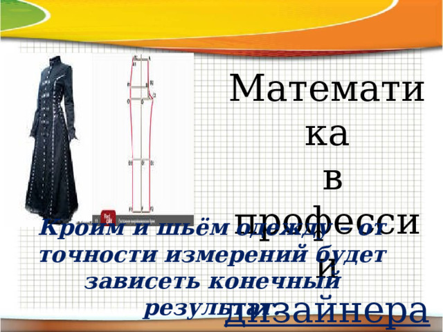 Математика  в профессии дизайнера Кроим и шьём одежду – от точности измерений будет зависеть конечный результат. 