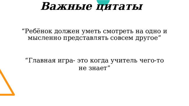 Важные цитаты   “ Ребёнок должен уметь смотреть на одно и мысленно представлять совсем другое” “ Главная игра- это когда учитель чего-то не знает” 1 