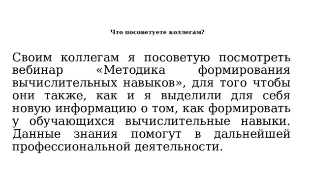 Что посоветуете коллегам?   Своим коллегам я посоветую посмотреть вебинар «Методика формирования вычислительных навыков», для того чтобы они также, как и я выделили для себя новую информацию о том, как формировать у обучающихся вычислительные навыки. Данные знания помогут в дальнейшей профессиональной деятельности.   