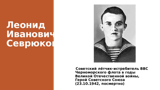 Леонид Иванович Севрюков  Советский лётчик-истребитель ВВС Черноморского флота в годы Великой Отечественной войны, Герой Советского Союза (23.10.1942, посмертно) 