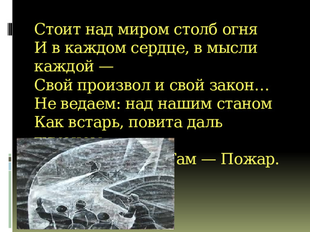 Стоит над миром столб огня  И в каждом сердце, в мысли каждой —  Свой произвол и свой закон…  Не ведаем: над нашим станом  Как встарь, повита даль туманом,  И пахнет гарью. Там — Пожар.  А. А. Блок. 
