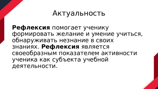 Актуальность Рефлексия  помогает ученику формировать желание и умение учиться, обнаруживать незнание в своих знаниях.  Рефлексия  является своеобразным показателем активности ученика как субъекта учебной деятельности.  