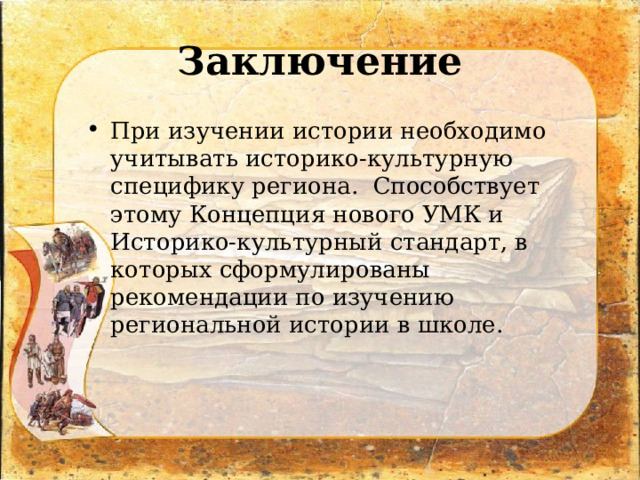 Заключение При изучении истории необходимо учитывать историко-культурную специфику региона. Способствует этому Концепция нового УМК и Историко-культурный стандарт, в которых сформулированы рекомендации по изучению региональной истории в школе. 