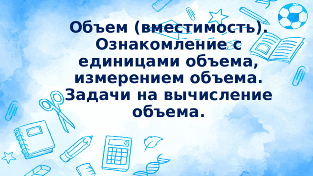 Объем (вместимость). Ознакомление с единицами объема, измерением объема. Задачи на вычисление объема. 