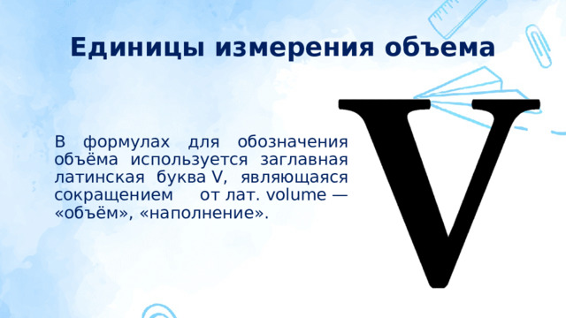 Единицы измерения объема В формулах для обозначения объёма используется заглавная латинская буква V, являющаяся сокращением от лат. volume — «объём», «наполнение». 