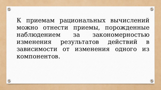К приемам рациональных вычислений можно отнести приемы, порожденные наблюдением за закономерностью изменения результатов действий в зависимости от изменения одного из компонентов. 