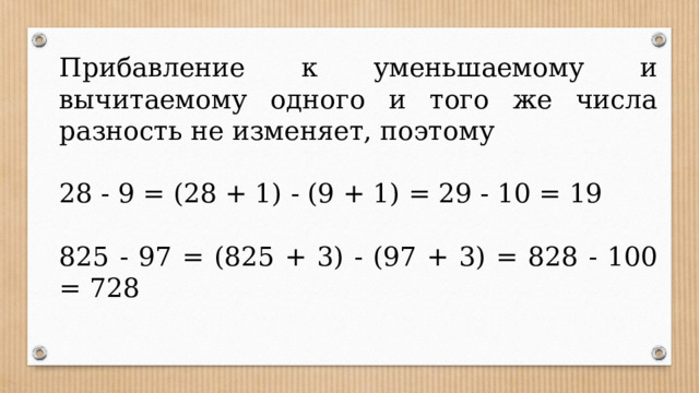 Прибавление к уменьшаемому и вычитаемому одного и того же числа разность не изменяет, поэтому 28 - 9 = (28 + 1) - (9 + 1) = 29 - 10 = 19 825 - 97 = (825 + 3) - (97 + 3) = 828 - 100 = 728 