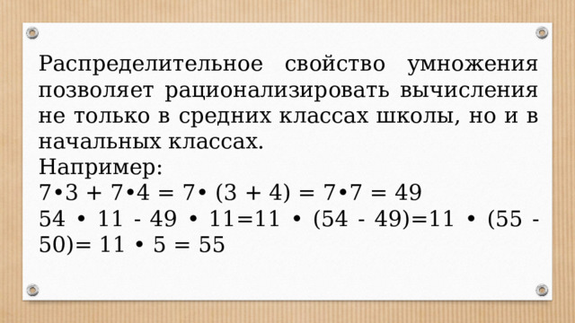 Распределительное свойство умножения позволяет рационализировать вычисления не только в средних классах школы, но и в начальных классах. Например: 7•3 + 7•4 = 7• (3 + 4) = 7•7 = 49 54 • 11 - 49 • 11=11 • (54 - 49)=11 • (55 - 50)= 11 • 5 = 55 