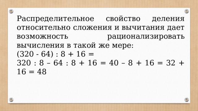 Распределительное свойство деления относительно сложения и вычитания дает возможность рационализировать вычисления в такой же мере: (320 - 64) : 8 + 16 = 320 : 8 – 64 : 8 + 16 = 40 – 8 + 16 = 32 + 16 = 48 