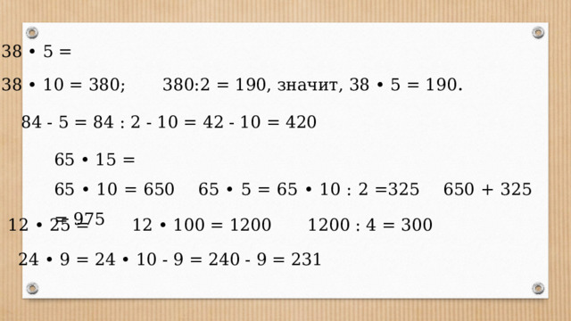 38 • 5 = 38 • 10 = 380; 380:2 = 190, значит, 38 • 5 = 190 . 84 - 5 = 84 : 2 - 10 = 42 - 10 = 420 65 • 15 = 65 • 10 = 650 65 • 5 = 65 • 10 : 2 =325 650 + 325 = 975 12 • 25 = 12 • 100 = 1200   1200 : 4 = 300 24 • 9 = 24 • 10 - 9 = 240 - 9 = 231 