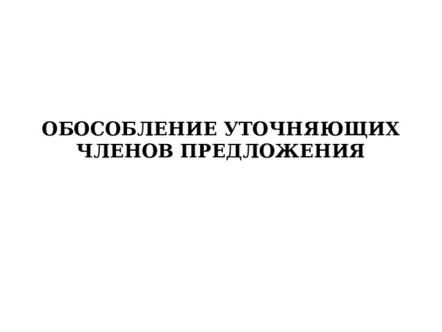 ОБОСОБЛЕНИЕ УТОЧНЯЮЩИХ ЧЛЕНОВ ПРЕДЛОЖЕНИЯ 