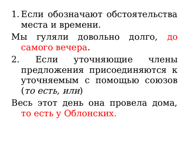 Если обозначают обстоятельства места и времени. Мы гуляли довольно долго, до самого вечера . 2. Если уточняющие члены предложения присоединяются к уточняемым с помощью союзов ( то есть, или ) Весь этот день она провела дома, то есть у Облонских. 