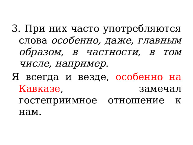 3. При них часто употребляются слова особенно, даже, главным образом, в частности, в том числе, например . Я всегда и везде, особенно на Кавказе , замечал гостеприимное отношение к нам. 