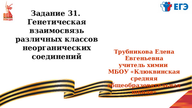 Задание 31. Генетическая взаимосвязь различных классов неорганических соединений Трубникова Елена Евгеньевна учитель химии МБОУ «Клюквинская средняя общеобразовательная школа» 
