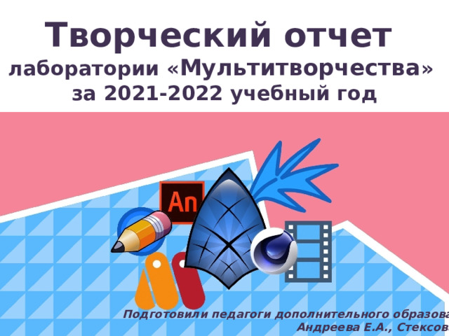 Творческий отчет лаборатории « Мультитворчества » за 2021-2022 учебный год Подготовили педагоги дополнительного образования: Андреева Е.А., Стексова Т.А. 