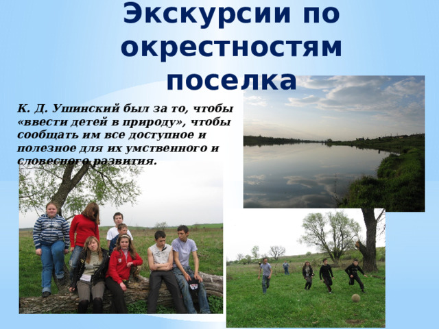 Экскурсии по окрестностям поселка К. Д. Ушинский был за то, чтобы «ввести детей в природу», чтобы сообщать им все доступное и полезное для их умственного и словесного развития. 