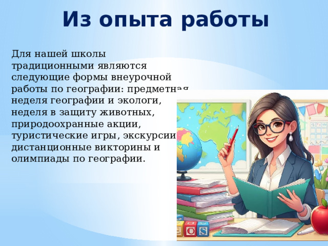 Из опыта работы Для нашей школы традиционными являются следующие формы внеурочной работы по географии: предметная неделя географии и экологи, неделя в защиту животных, природоохранные акции, туристические игры, экскурсии, дистанционные викторины и олимпиады по географии. 