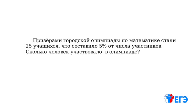  Призёрами городской олимпиады по математике стали 25 учащихся, что составило 5% от числа участников. Сколько человек участвовало в олимпиаде? 