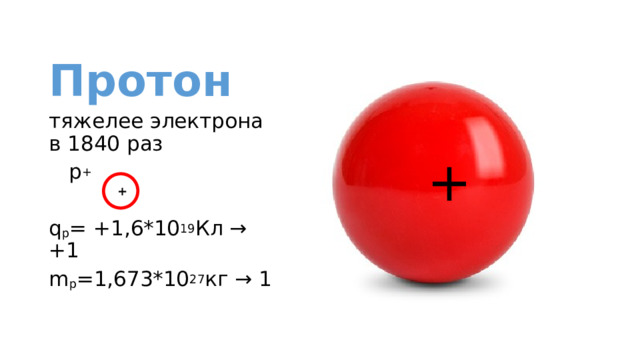 Протон тяжелее электрона в 1840 раз  р +  q p = +1,6*10 19 Кл → +1 m р =1,673*10 27 кг → 1 + + 