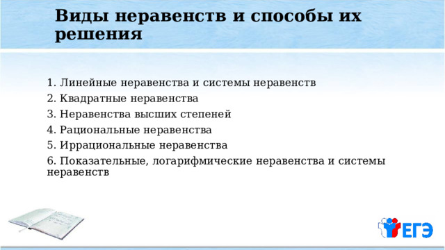 Виды неравенств и способы их решения 1. Линейные неравенства и системы неравенств 2. Квадратные неравенства 3. Неравенства высших степеней 4. Рациональные неравенства 5. Иррациональные неравенства 6. Показательные, логарифмические неравенства и системы неравенств 